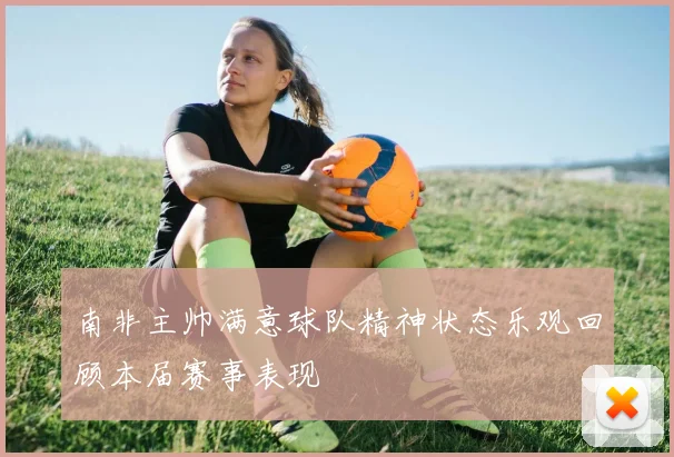 南非主帅满意球队精神状态乐观回顾本届赛事表现
