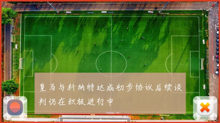 皇马与科纳特达成初步协议后续谈判仍在积极进行中