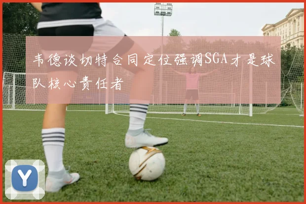 韦德谈切特合同定位强调SGA才是球队核心责任者