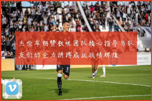 杰伦布朗赞教练团队精心指导与队友们的全力拼搏成就战绩辉煌