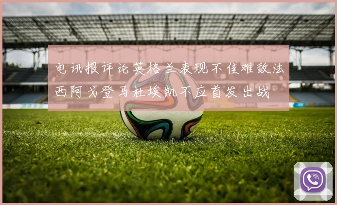 电讯报评论英格兰表现不佳难敌法西阿戈登马杜埃凯不应首发出战