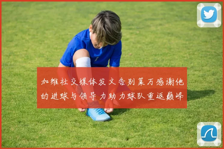 加维社交媒体发文告别莱万感谢他的进球与领导力助力球队重返巅峰