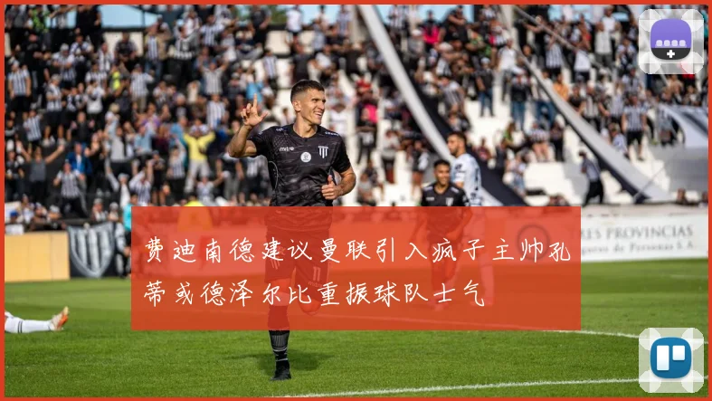 费迪南德建议曼联引入疯子主帅孔蒂或德泽尔比重振球队士气