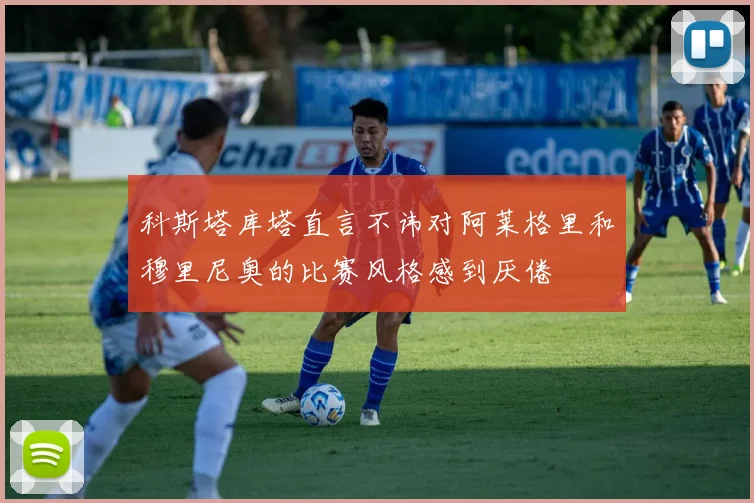 科斯塔库塔直言不讳对阿莱格里和穆里尼奥的比赛风格感到厌倦