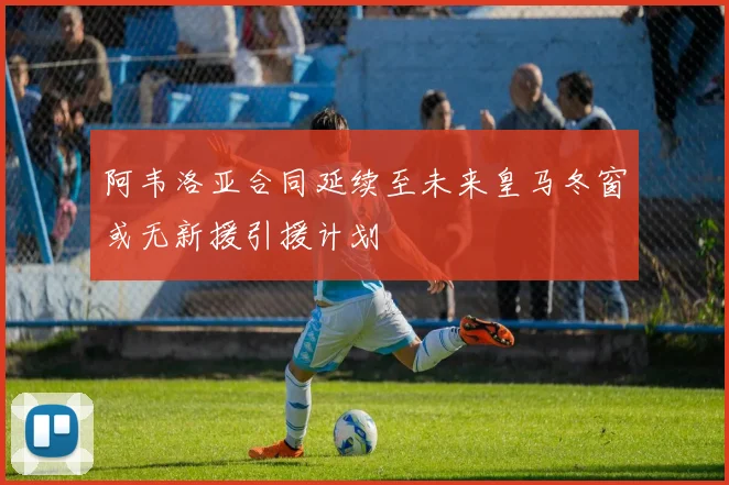 阿韦洛亚合同延续至未来皇马冬窗或无新援引援计划