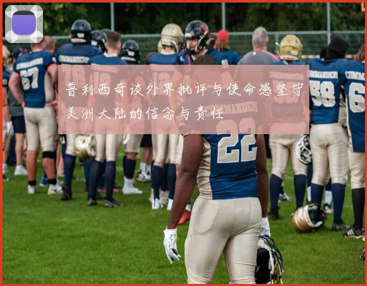 普利西奇谈外界批评与使命感坚守美洲大陆的信念与责任