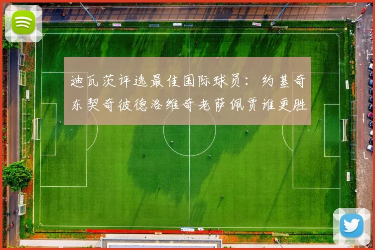 迪瓦茨评选最佳国际球员：约基奇东契奇彼德洛维奇老萨佩贾谁更胜一筹