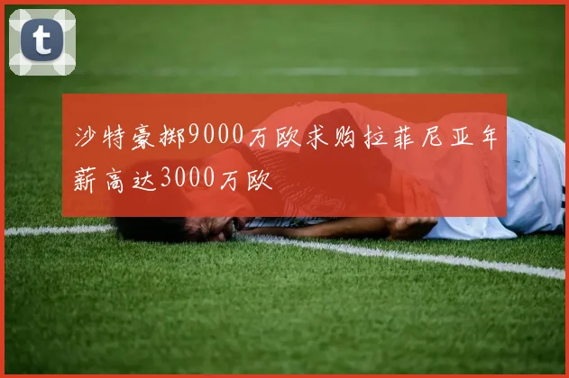 沙特豪掷9000万欧求购拉菲尼亚年薪高达3000万欧