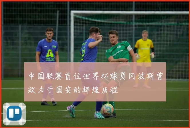 中国联赛首位世界杯球员冈波斯曾效力于国安的辉煌历程