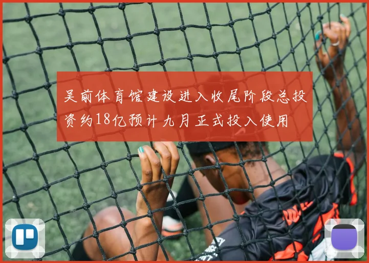 吴前体育馆建设进入收尾阶段总投资约18亿预计九月正式投入使用