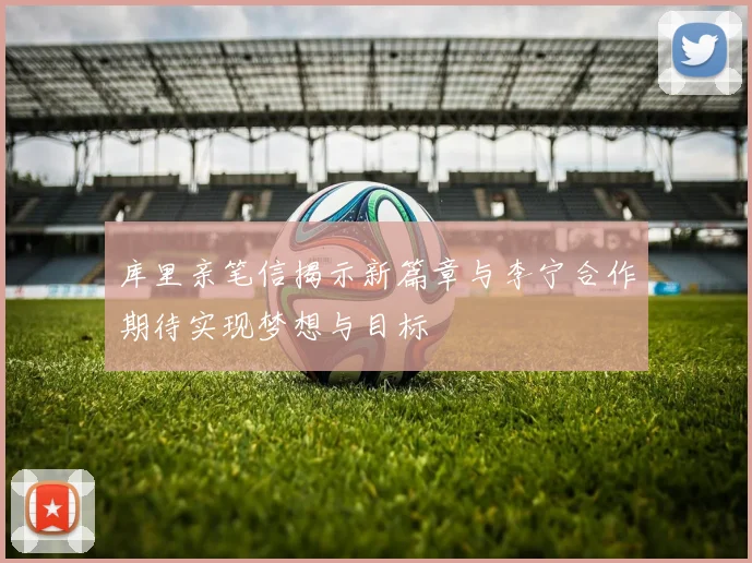 库里亲笔信揭示新篇章与李宁合作期待实现梦想与目标