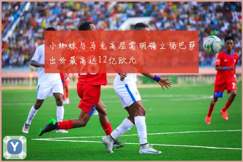 小蜘蛛与马竞高层需明确立场巴萨出价最高达12亿欧元
