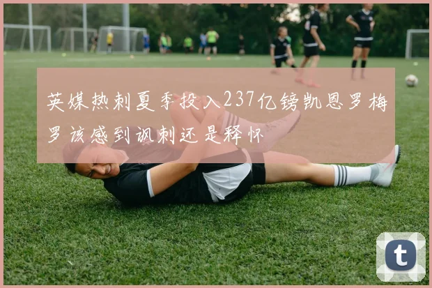英媒热刺夏季投入237亿镑凯恩罗梅罗该感到讽刺还是释怀