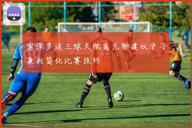 富保罗谈三球天赋高无聊建议学习康利简化比赛技巧