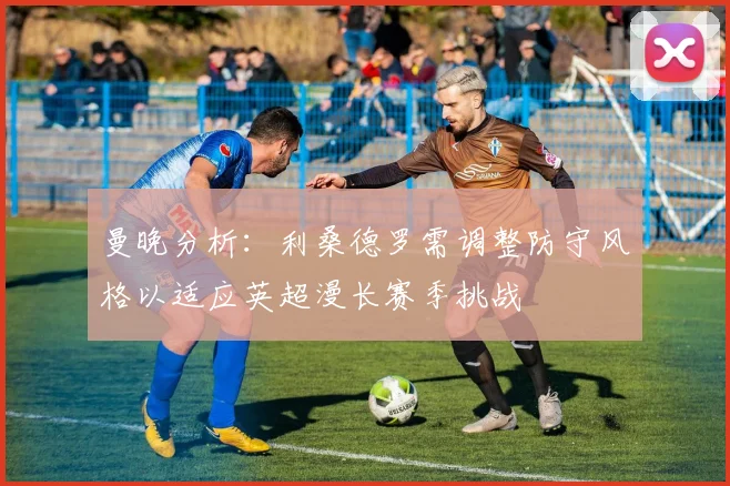 曼晚分析：利桑德罗需调整防守风格以适应英超漫长赛季挑战