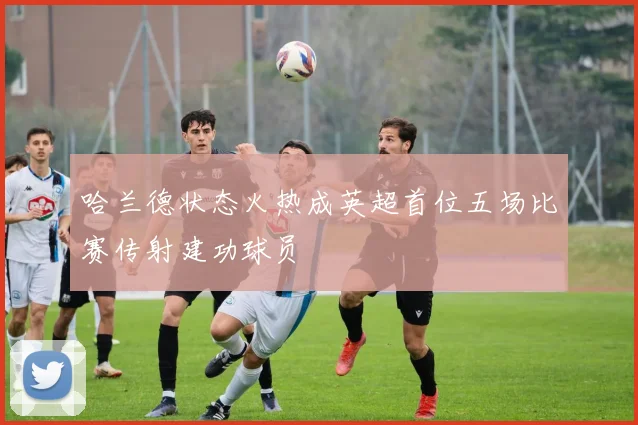 哈兰德状态火热成英超首位五场比赛传射建功球员