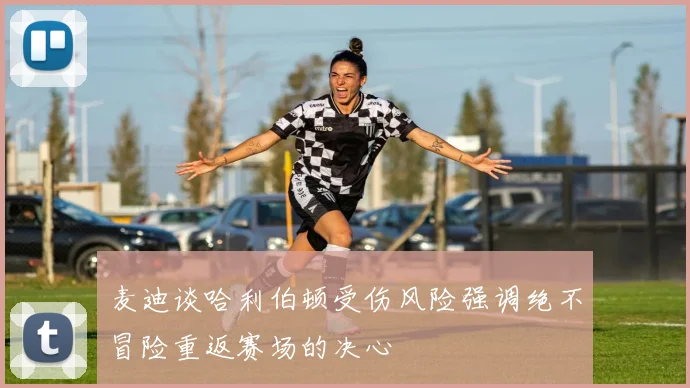 麦迪谈哈利伯顿受伤风险强调绝不冒险重返赛场的决心