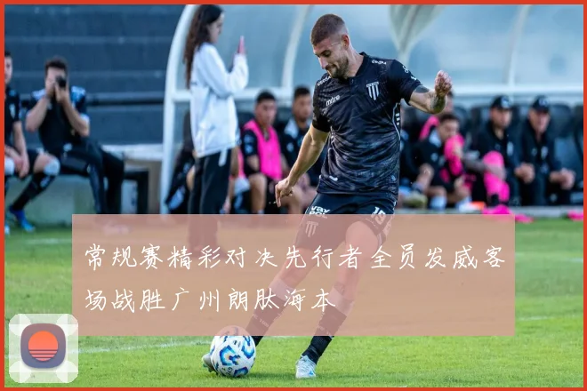 常规赛精彩对决先行者全员发威客场战胜广州朗肽海本
