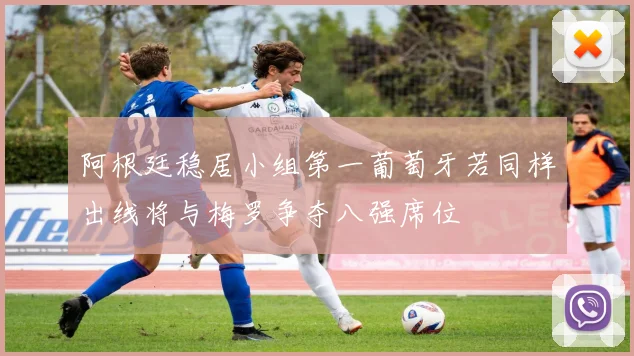 阿根廷稳居小组第一葡萄牙若同样出线将与梅罗争夺八强席位