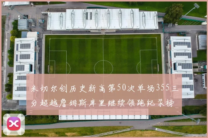 米切尔创历史新高第50次单场355三分超越詹姆斯库里继续领跑纪录榜